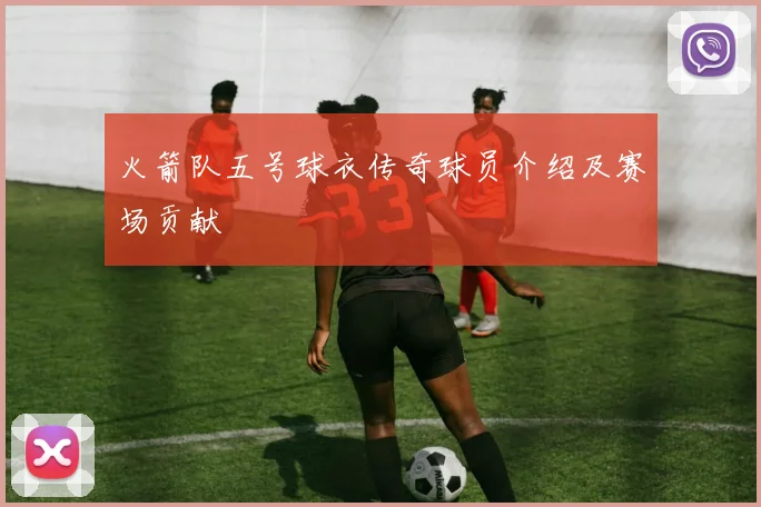 火箭队五号球衣传奇球员介绍及赛场贡献