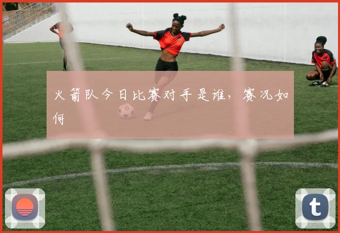 火箭队今日比赛对手是谁，赛况如何