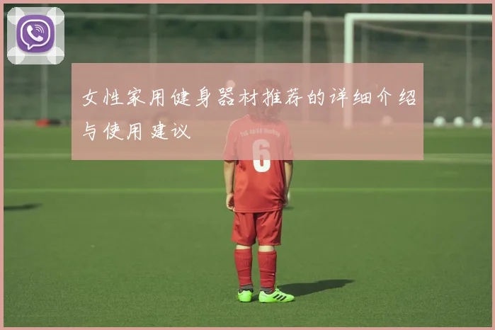 女性家用健身器材推荐的详细介绍与使用建议