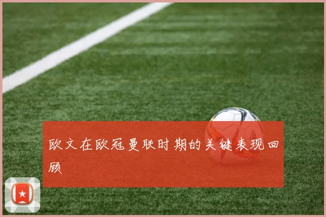 欧文在欧冠曼联时期的关键表现回顾