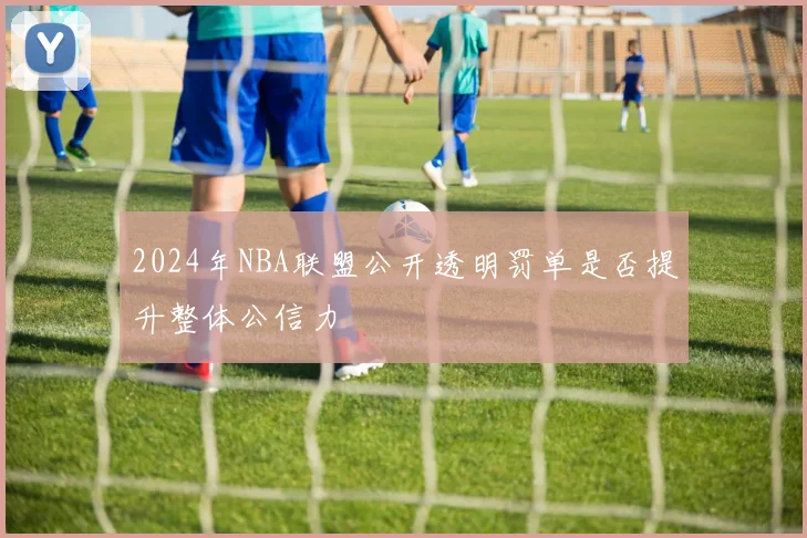 2024年NBA联盟公开透明罚单是否提升整体公信力