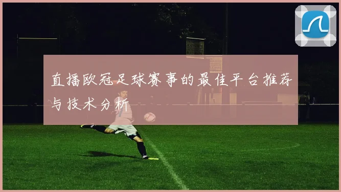 直播欧冠足球赛事的最佳平台推荐与技术分析