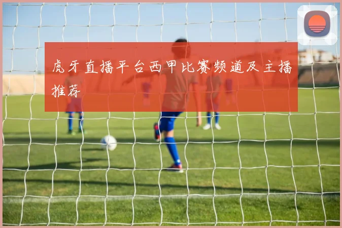 虎牙直播平台西甲比赛频道及主播推荐