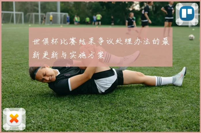 世俱杯比赛结果争议处理办法的最新更新与实施方案