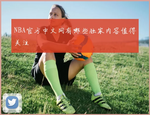 NBA官方中文网有哪些独家内容值得关注