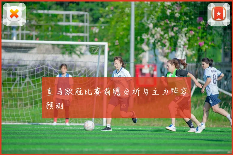 皇马欧冠比赛前瞻分析与主力阵容预测