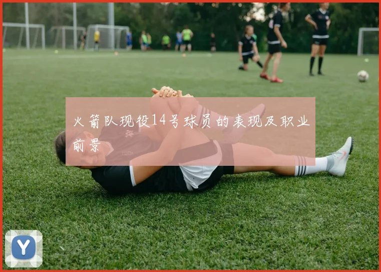 火箭队现役14号球员的表现及职业前景