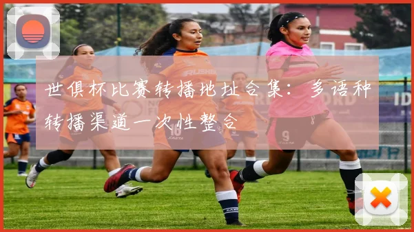 世俱杯比赛转播地址合集：多语种转播渠道一次性整合