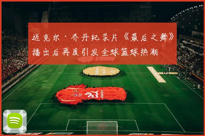 迈克尔·乔丹纪录片《最后之舞》播出后再度引发全球篮球热潮