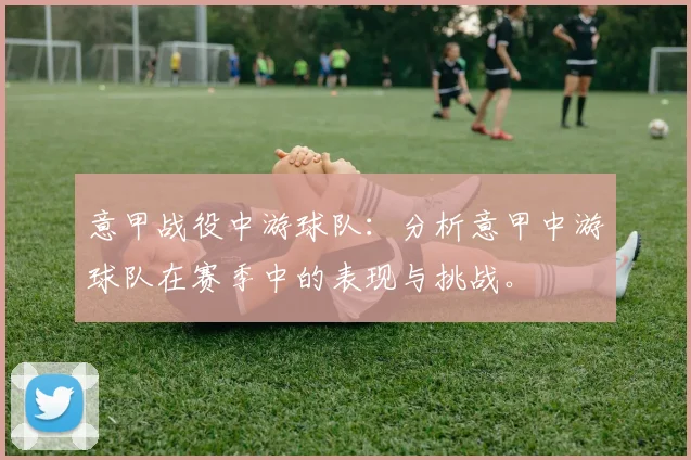 意甲战役中游球队：分析意甲中游球队在赛季中的表现与挑战。