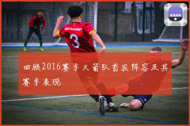 回顾2016赛季火箭队首发阵容及其赛季表现